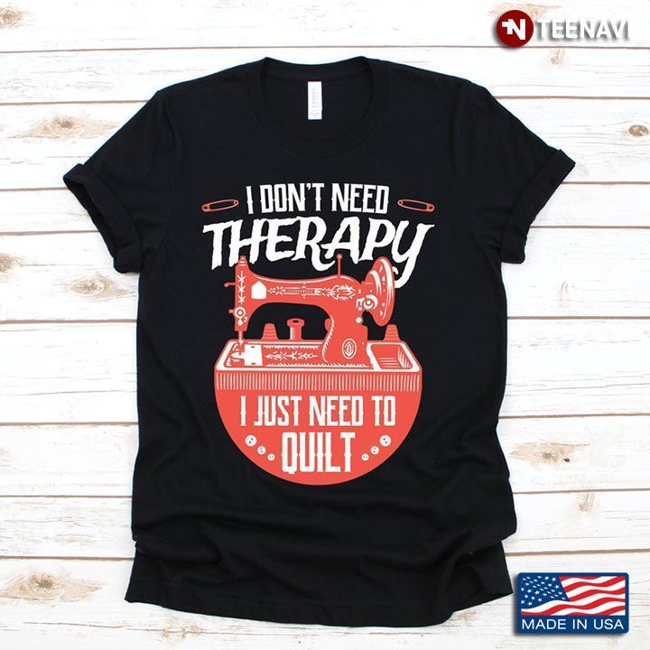 I Don't Need Therapy I Just Need To Quilt for Quiting Lover Grandma MomShirt
