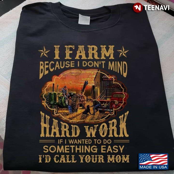 I Farm Because I Don't Mind Hard Work If I Wanted To Go Something Easy I'd Call Your MomShirt