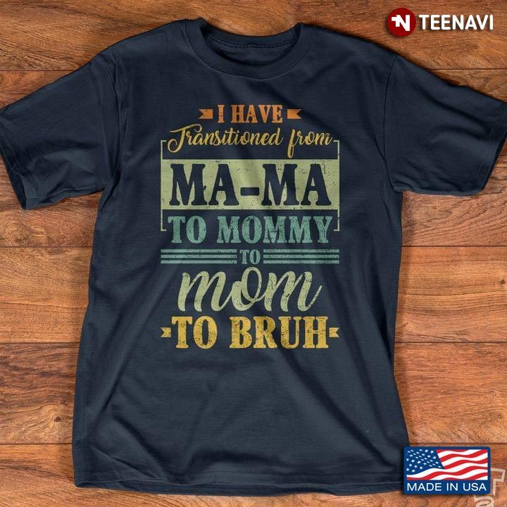 I Have Transitioned From Mama To Mommy To Mom To Bruh For Mother's DayShirt