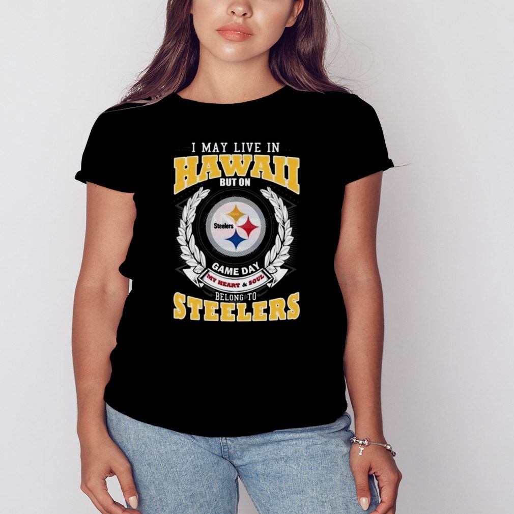 I May Live In Hawaii But On Game Day My Heart & Soul Belongs To Pittsburgh Steelers Shirt
