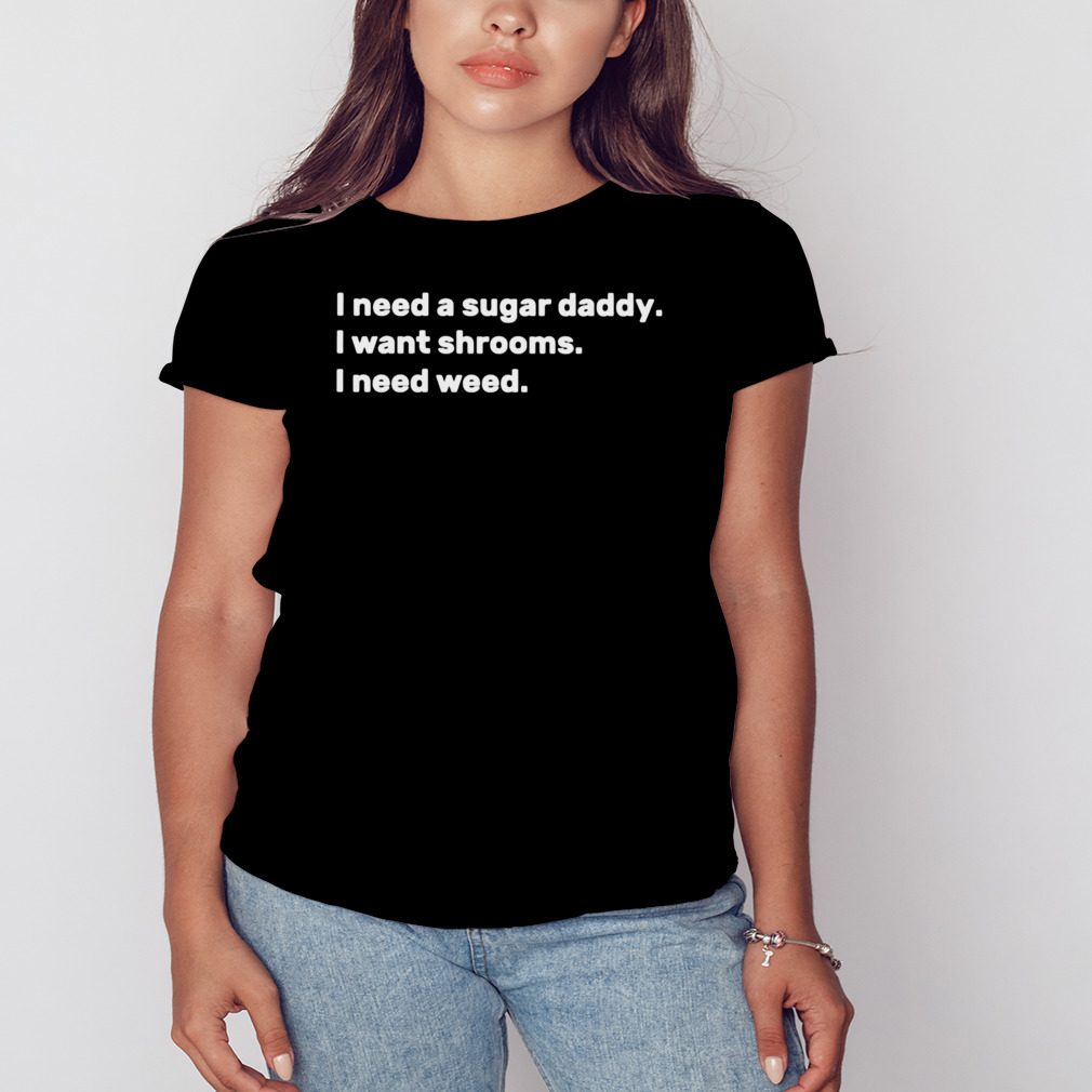 i need a sugar daddy I want shrooms I need weed shirt