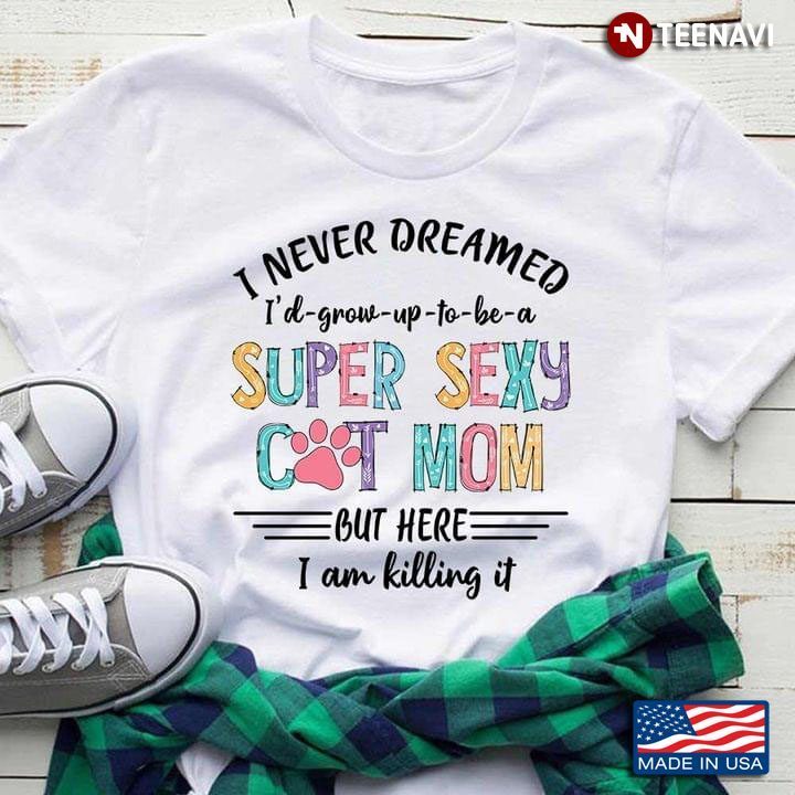 I Never Dreamed I'd Grow Up To Be A Super Sexy Cat Mom But Here I Am Killing ItShirt