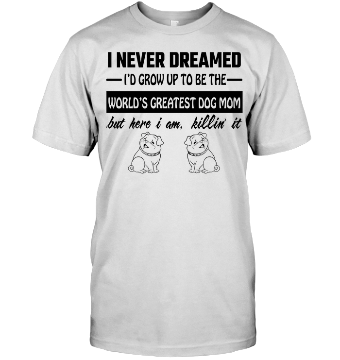 I Never Dreamed I'd Grow Up To Be The World's Greatest Dog Mom But Here I Am Killin ItShirt