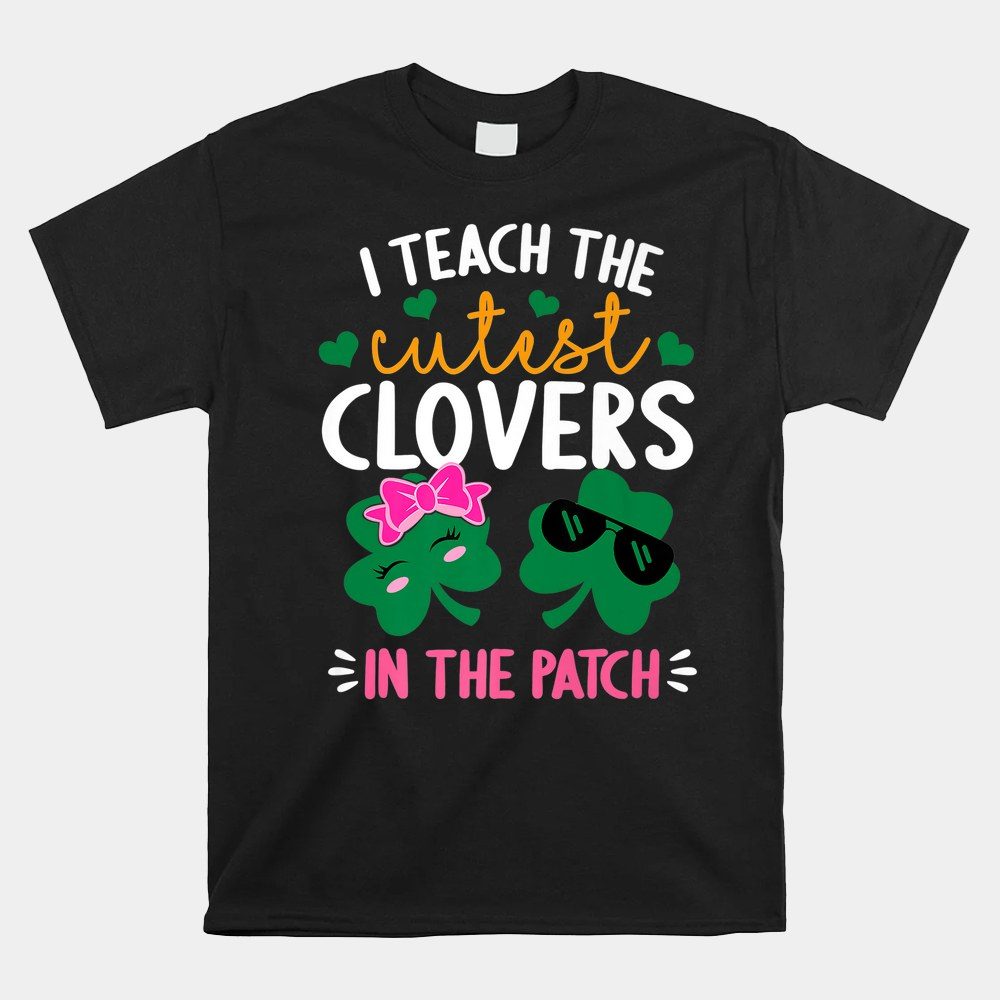 I Teach The Cutest Clovers In The Patch St Patrick's Day Shirt