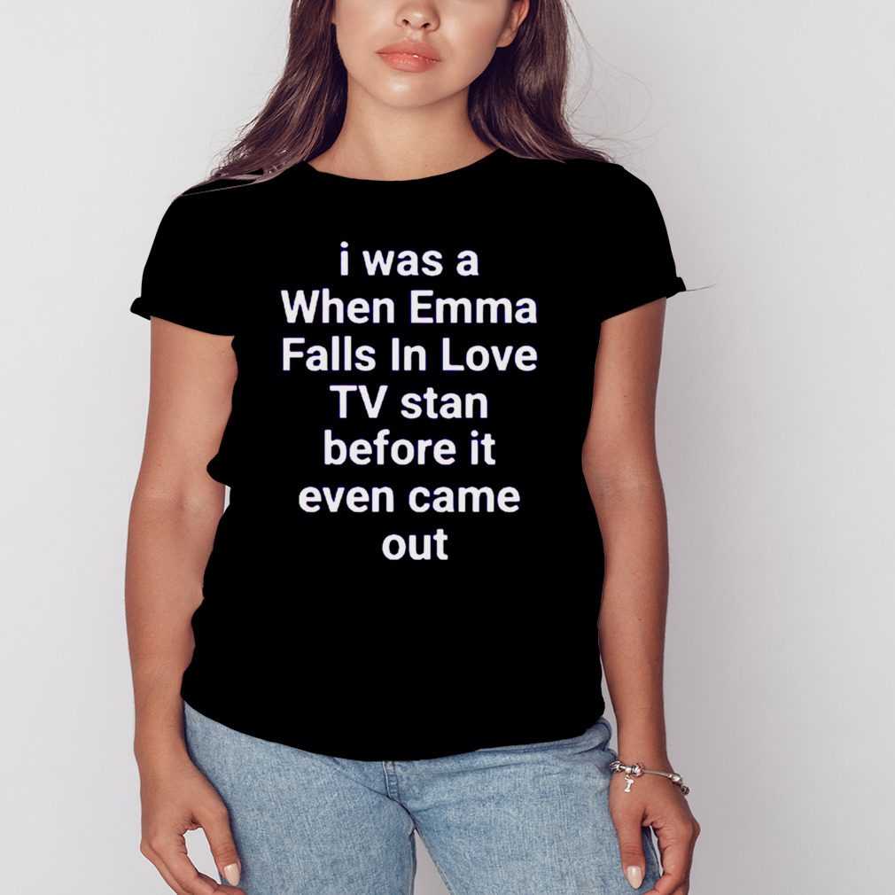 i was a when emma falls in love tv stan before it even came out shirt