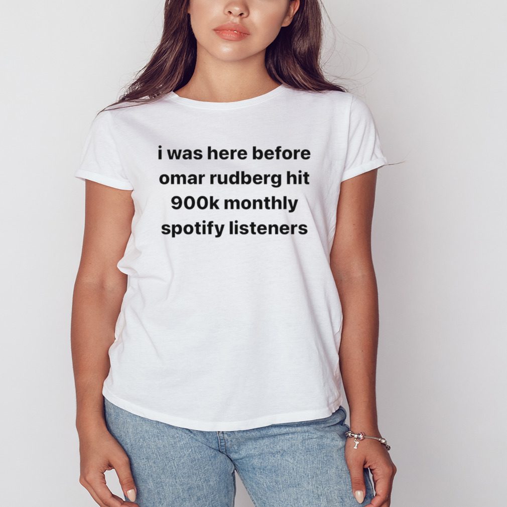 I was here before omar rudberg hit 900k monthly spotify listeners shirt