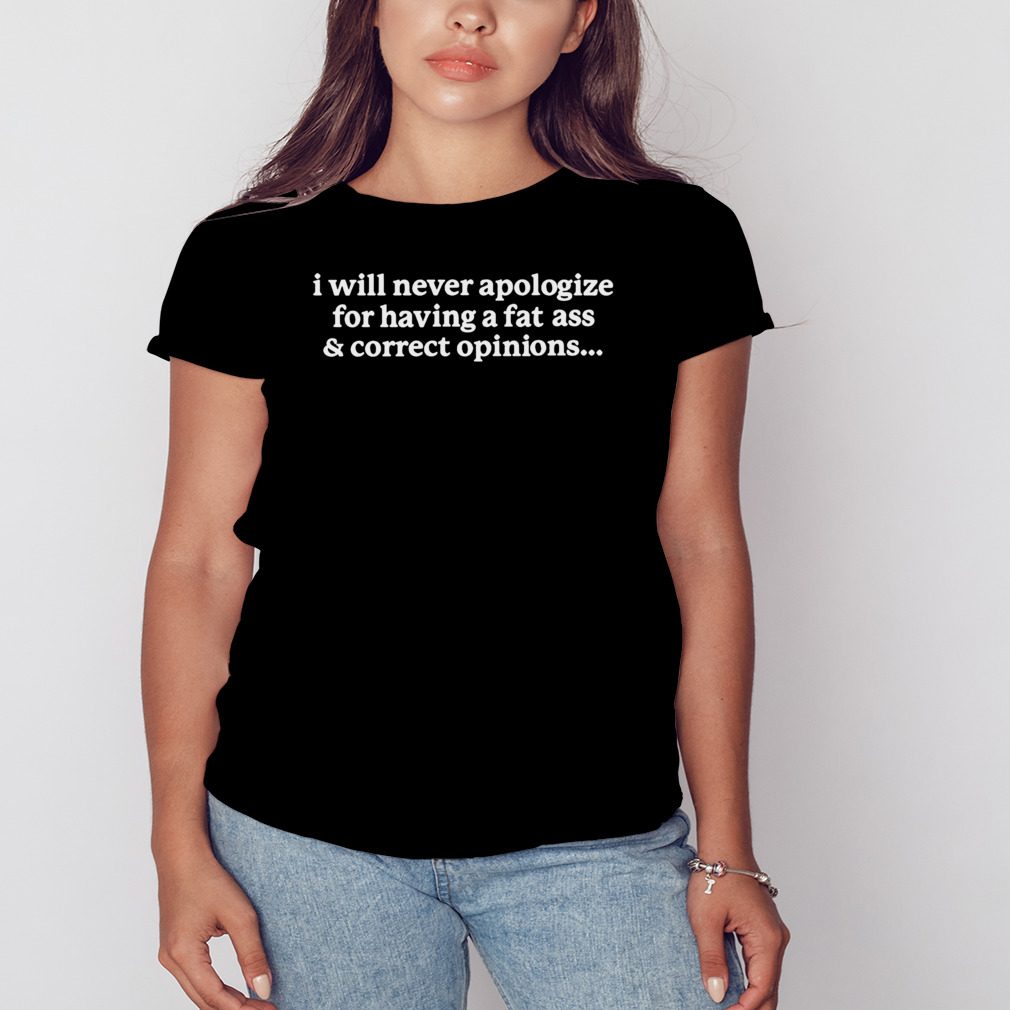 I will never apologize for having a fat ass & correct opinions shirt