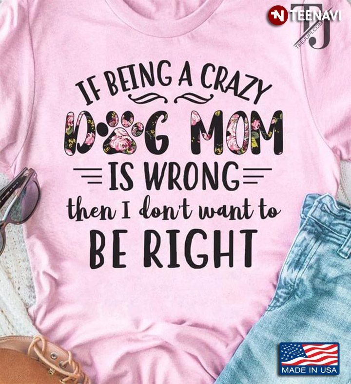 If Being A Crazy Dog Mom Is Wrong Then I Don't Want To Be Right for Dog LoverShirt