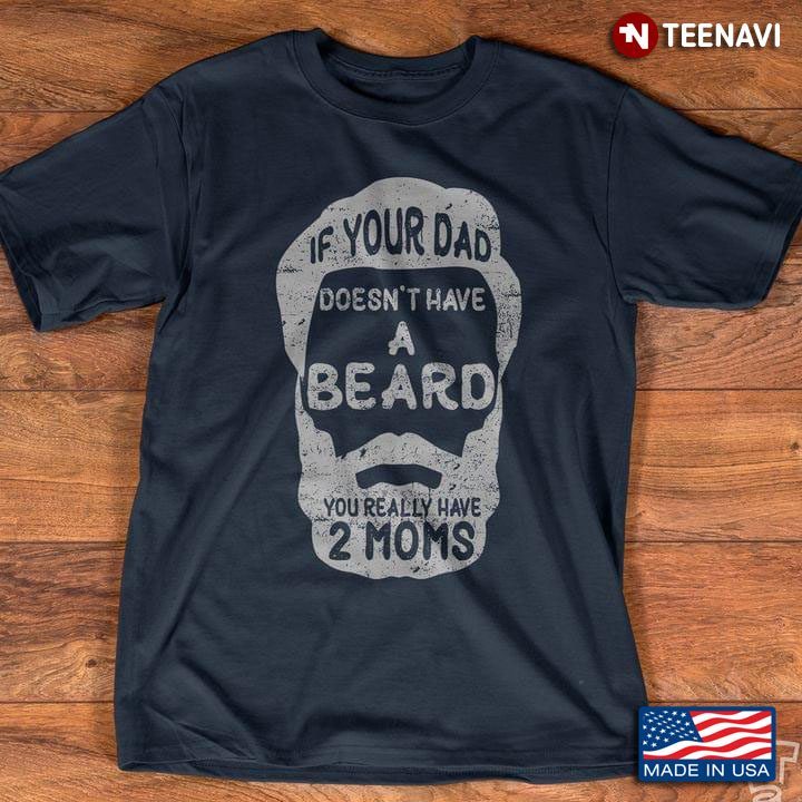 If Your Dad Doesn't Have A Beard You Really Have 2 MomsShirt