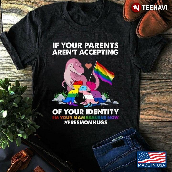 If Your Parents Aren't Accepting of Your Identity I'm Your Mamasaurus Now Free Mom Hugs LGBTShirt