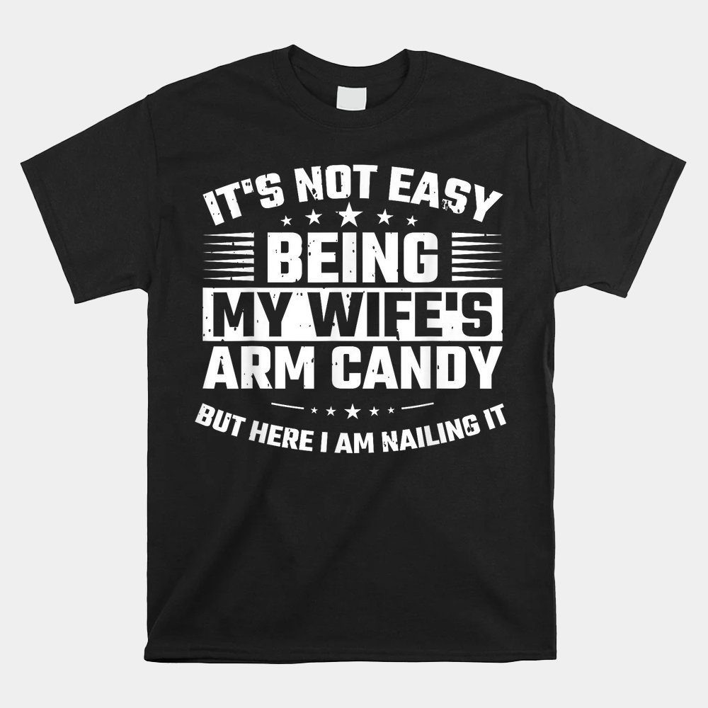 It's Not Easy Being My Wife's Arm Candy Here I Am Nailing It Shirt