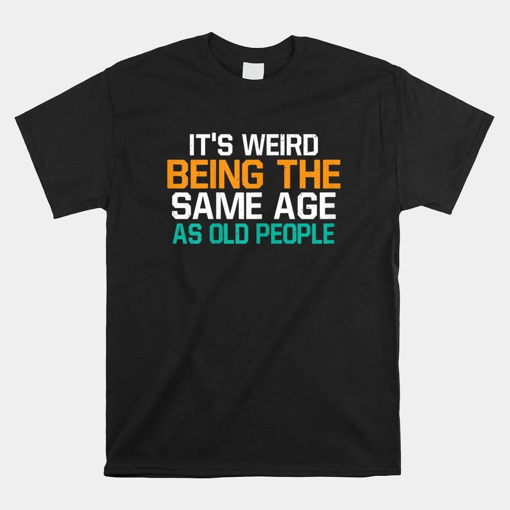 It's Weird Being The Same Age As Old People Sarcastic Shirt
