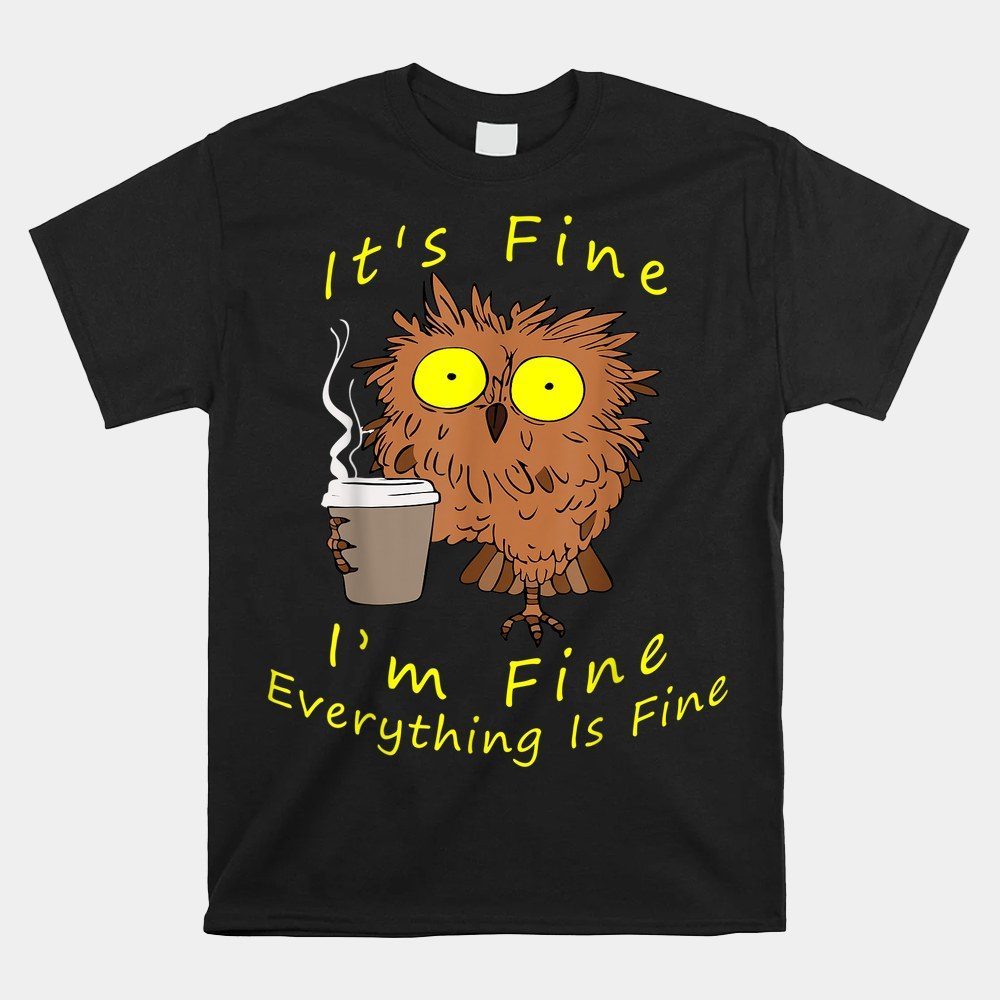Its Fine I'm Fine Everything Is Fine Funny Owl Dad Owl Mom Shirt
