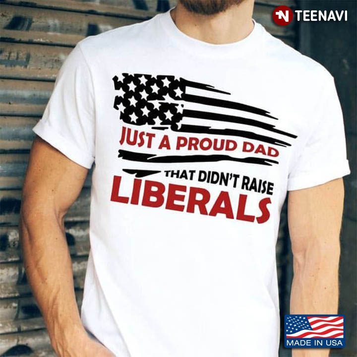 Just A Proud Dad That Didn't Raise Liberals for Father's DayShirt