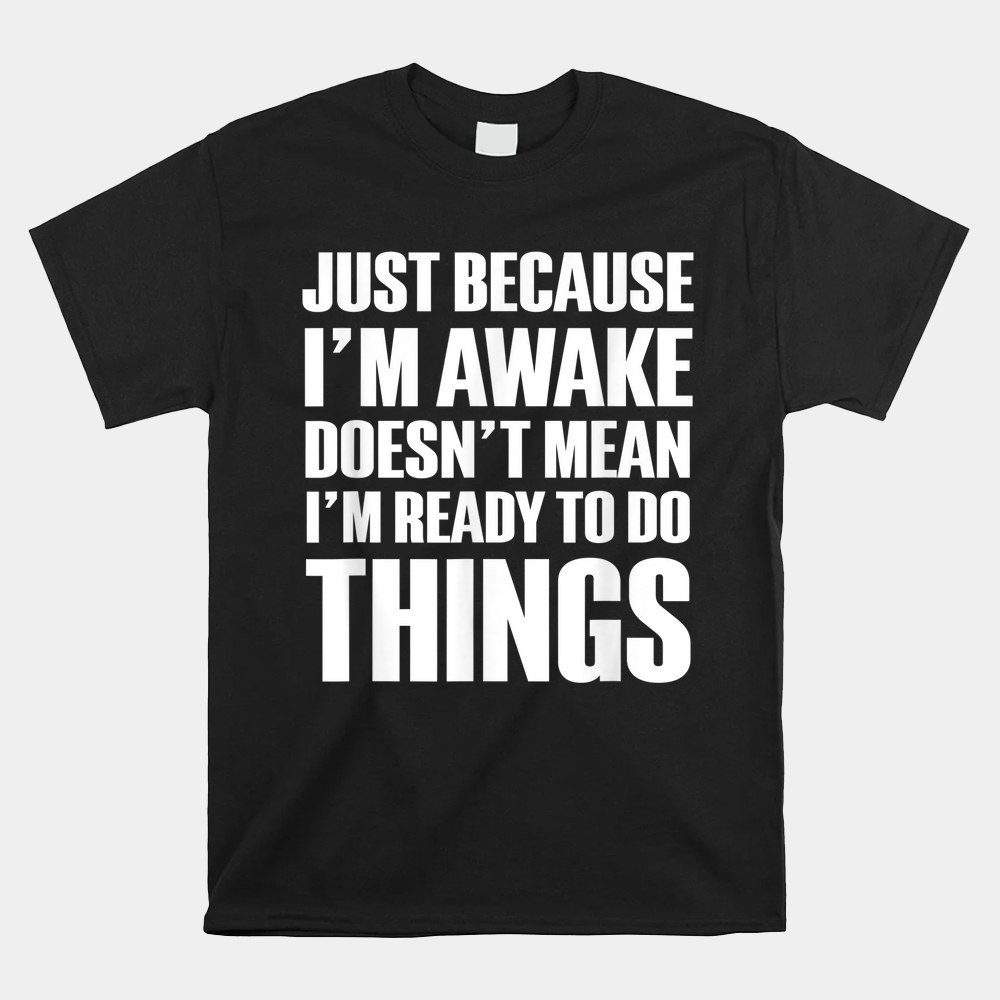 Just Because I'm Awake Doesn't Mean I'm Ready To Do Things Shirt