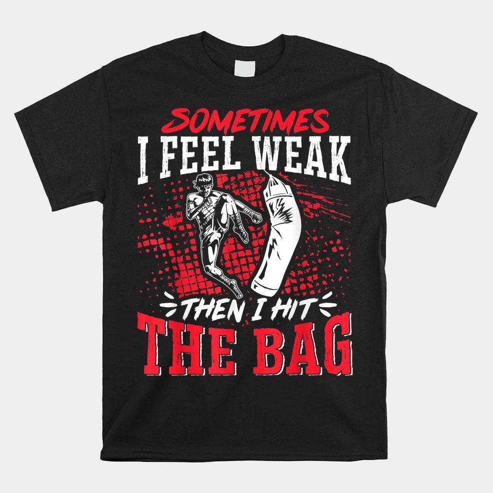 Kickboxing Sometimes I Feel Weak Then I Hit The Bag Shirt