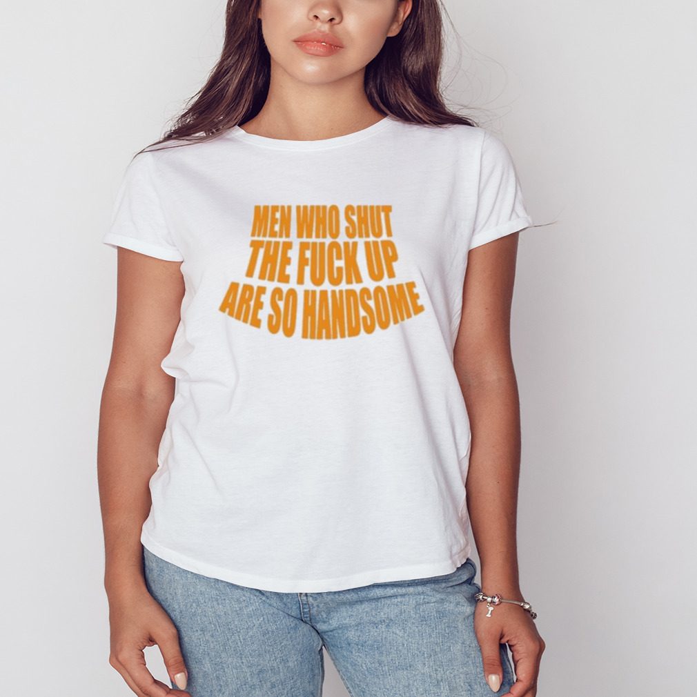 Men Who Shut The Fuck Up Are So Handsome Shirt