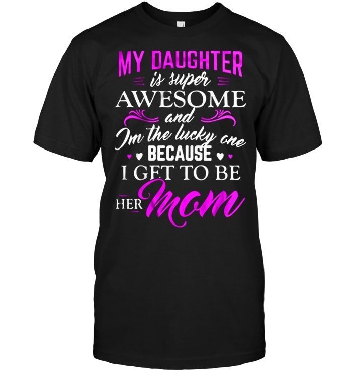 My Daughter Is Super Awesome And I'm The Lucky One Because I Get To Be Her MomShirt