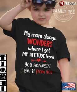 My Mom Always Wonders Where I Get My Attitude From You Homegirl I Get It From YouShirt