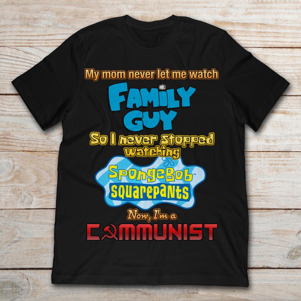 My Mom Never Let Me Watch Family Guy So I Never Stop Watching SpongeBob SquarePantsShirt