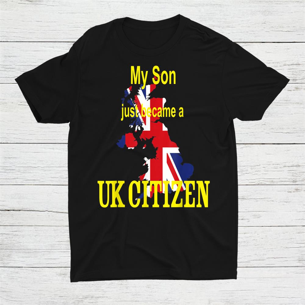 My Son Just Became A Uk Citizen New British National Shirt