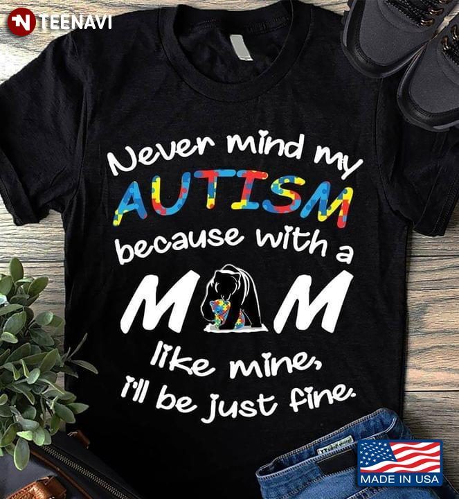 Never Mind My Autism Because With A Mom Like Mine I'll Be Just Fine Bear Autism AwarenessShirt