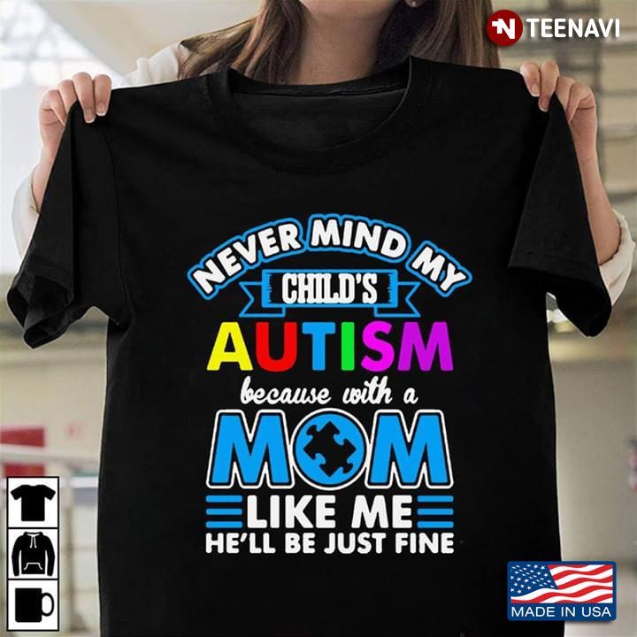 Never Mind My Child's Autism Because With A Mom Like Me He'll Be Just Fine Autism AwarenessShirt