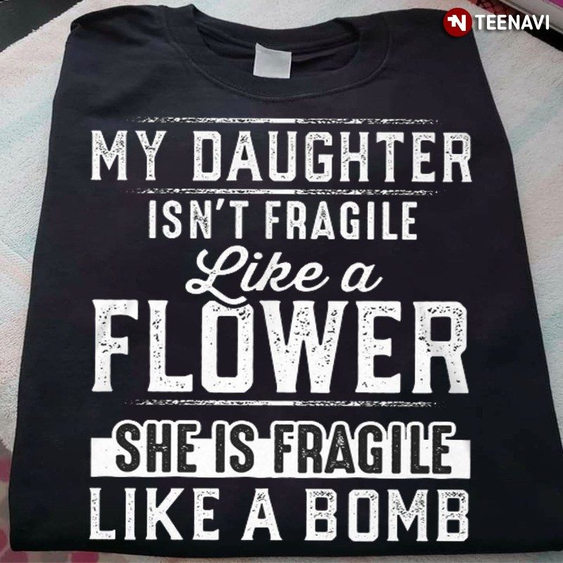 Parent Shirt, My Daughter Isn't Fragile Like A Flower She Is Fragile Like A BombShirt