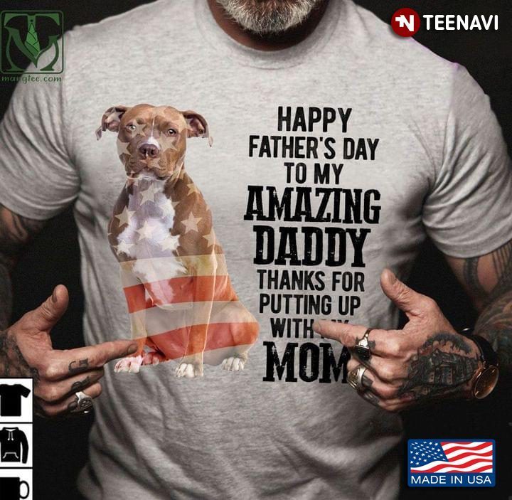 Pit Bull Happy Father's Day To My Amazing Daddy Thanks For Putting Up With My MomShirt