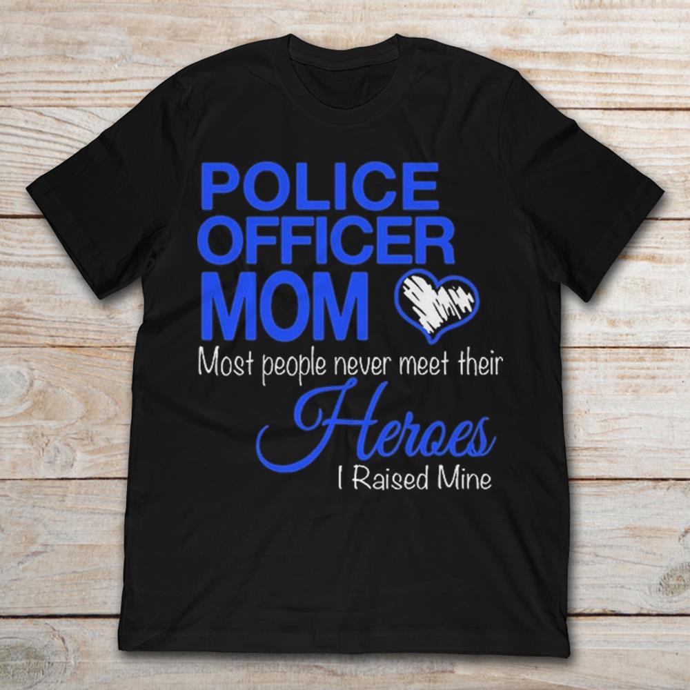 Police Officer Mom Most People Never Meet Their Heroes I Raised MineShirt