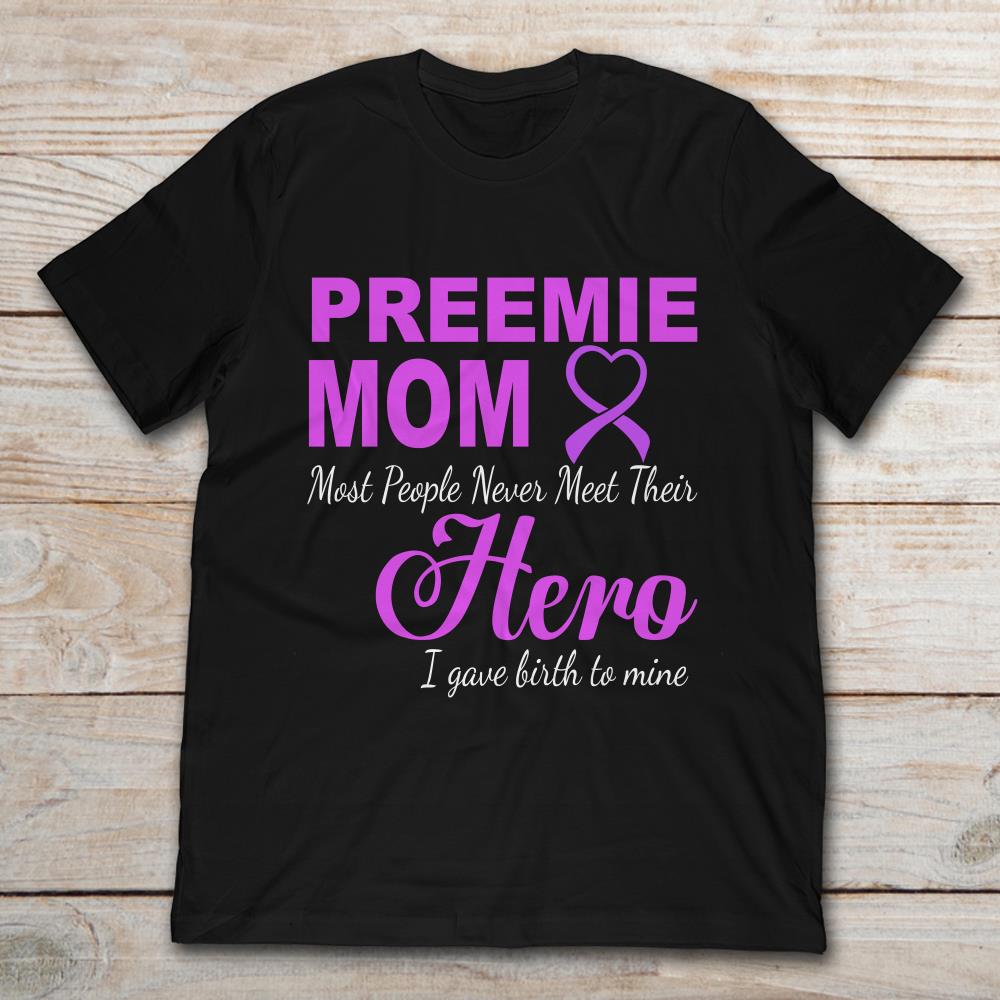 Preemie Mom Most People Never Meet Their Hero I Gave Birth To MineShirt