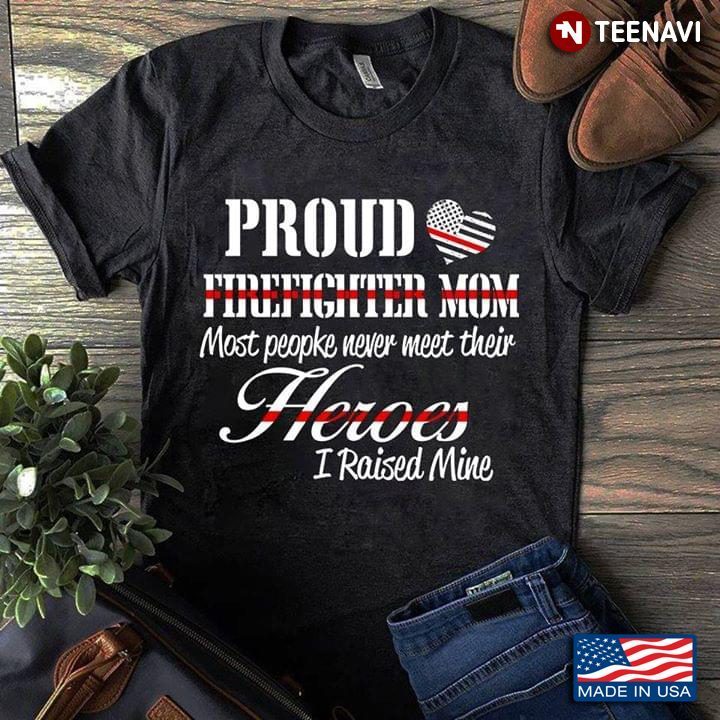 Proud Firefighter Mom Most People Never Meet Their Heroes I Raised MineShirt