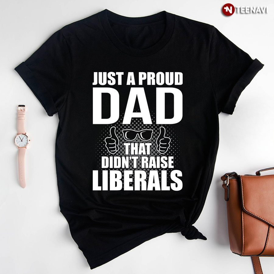 Proud Republican Dad Shirt, Just A Proud Dad That Didn't Raise LiberalsShirt