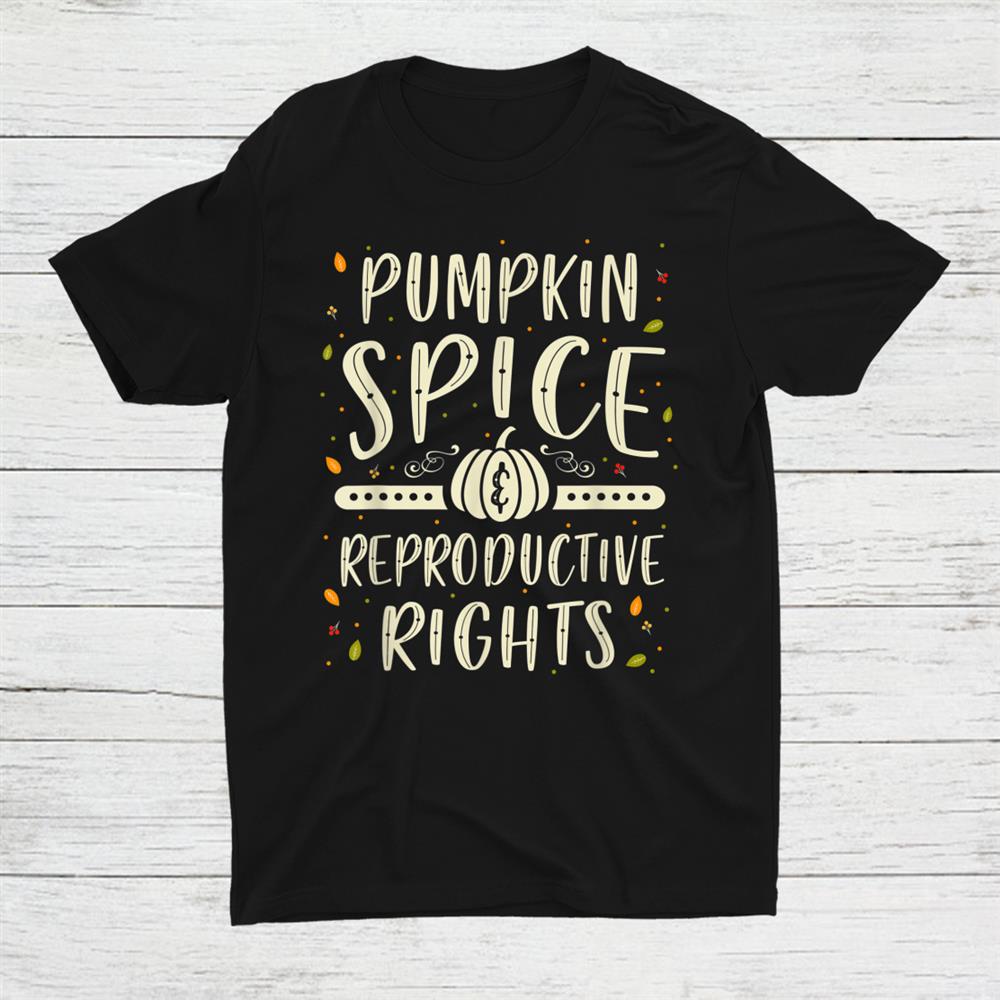 Pumpkin Spice And Reproductive Rights Feminist Pro Choice Shirt