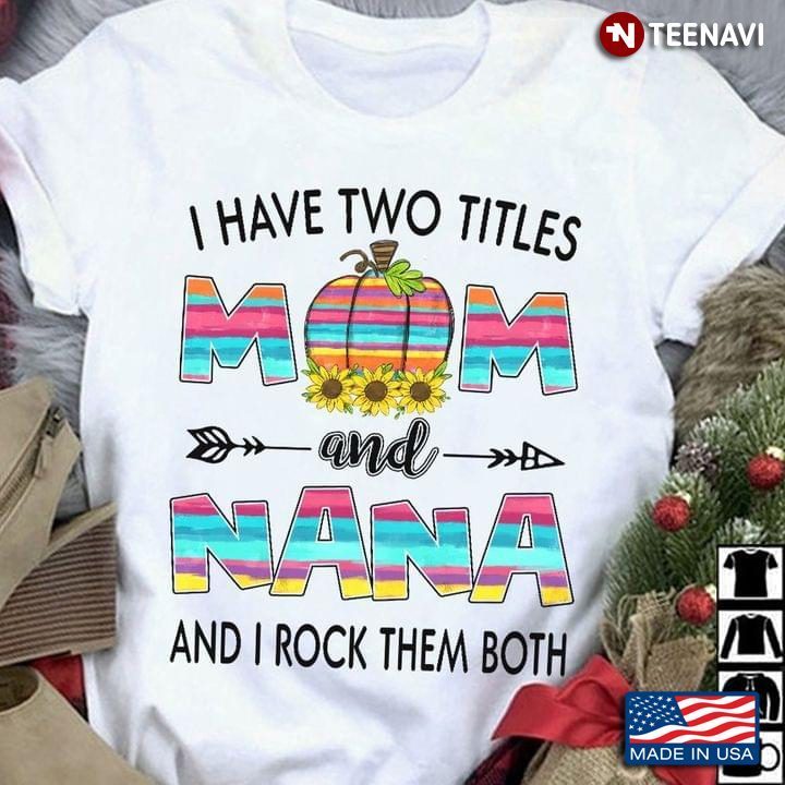 Pumpkin Sunflower I Have Two Titles Mom And Nana And I Rock Them BothShirt