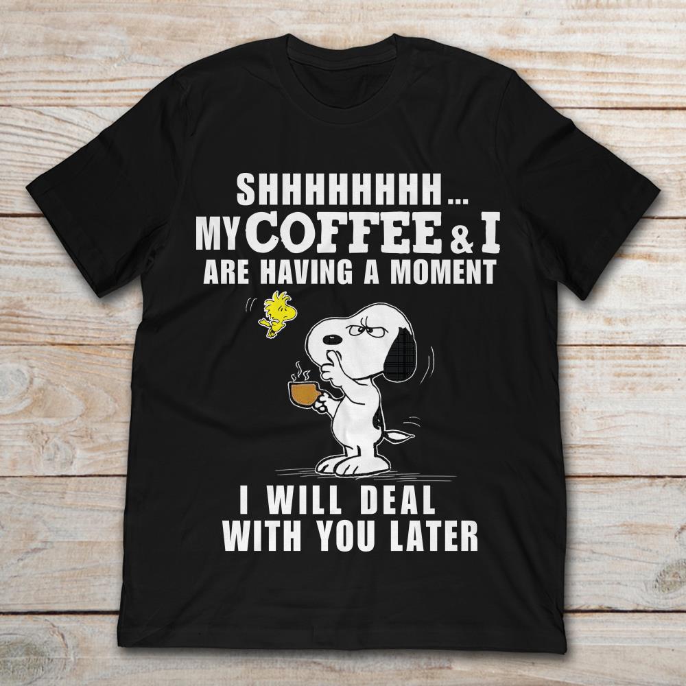 Shhhhh My Coffee And I Are Having A Moment I Will Deal With You LaterShirt