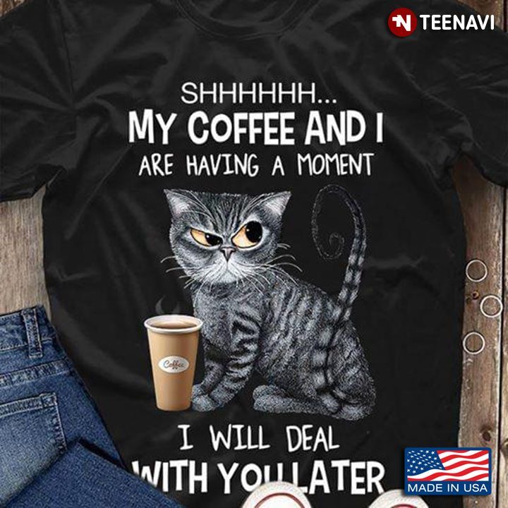 Shhhhhh My Coffee And I Are Having A Moment I Will Deal With You Later CatShirt