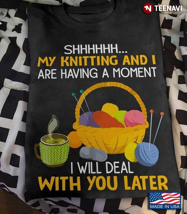 Shhhhhh My Knitting And I Are Having A Moment I Will Deal With You Later for Knitting LoverShirt