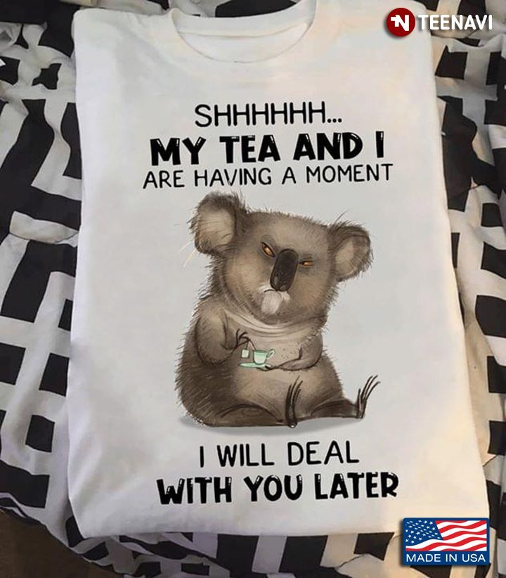 Shhhhhh My Tea And I Having Moment I Will Deal With You Later KoalaShirt