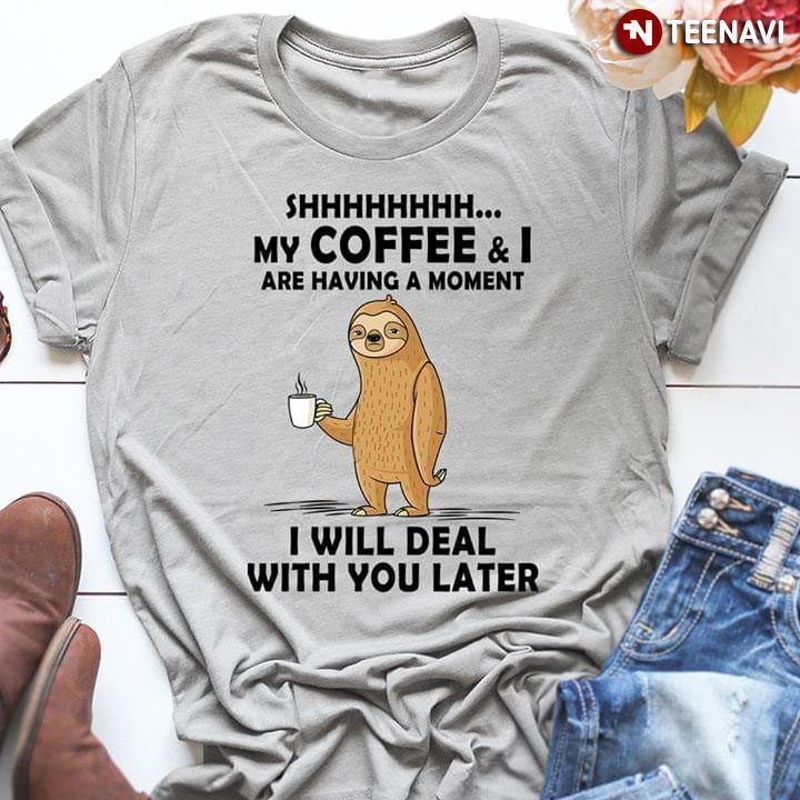 Shhhhhhh My Coffee Are Having A Moment Sloth I Will Deal With You LaterShirt