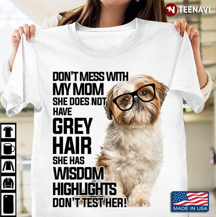 Shih Tzu Don't Mess With My Mom She Does Not Have Grey Hair She Has Wisdom Highlights Don't Test HerShirt