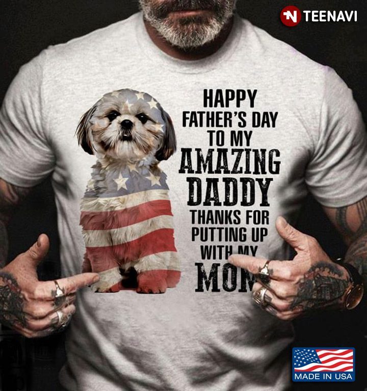 Shih Tzu Happy Father’s Day To My Amazing Daddy Thanks For Putting Up With My MomShirt
