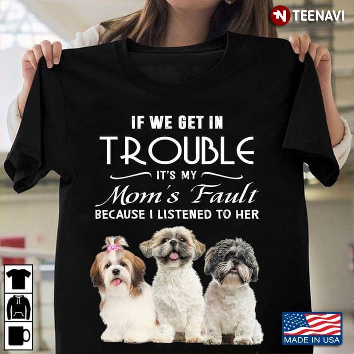 Shih Tzu If We Get In Trouble It's My Mom's Fault Because I Listened To Her For Dog LoverShirt