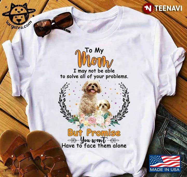 Shih Tzu To My Mom I May Not Be Able To Solve All Of Your Problems But Promise You Won'tShirt