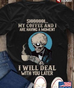 Skeleton Shhhhhh My Coffee And I Are Having A Moment I Will Deal With You LaterShirt