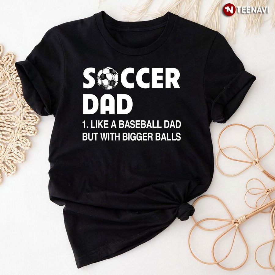 Soccer Dad Like A Baseball Dad But With Bigger Balls For Father's DayShirt