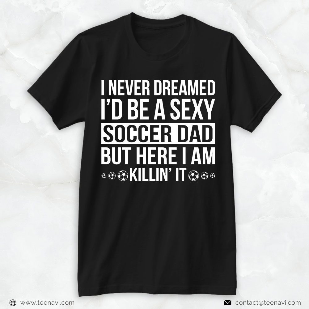 Soccer Dad Shirt, I Never Dreamed I'd Be A Sexy Soccer Dad But Here I AmShirt