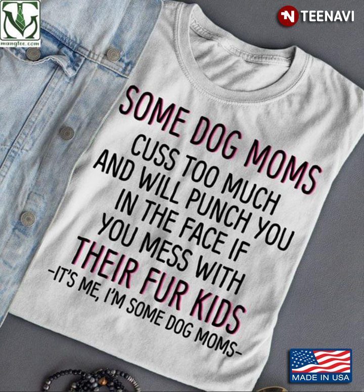 Some Dog Moms Cuss Too Much And Will Punch You In The Face If You Mess With Their Fur KidsShirt
