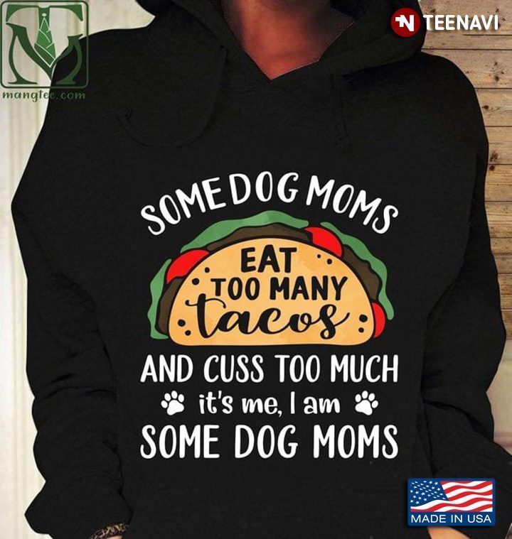 Some Dog Moms Eat Too Many Tacos And Cuss Too Much It's Me I Am Some Dog MomsShirt
