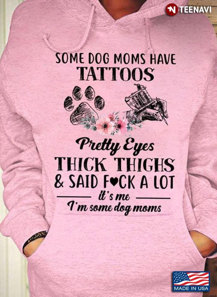 Some Dog Moms Have Tattoos Pretty Eyes Thick Thighs & Said Fuck A Lot It's Me I'm Some Dog MomsShirt
